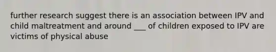 further research suggest there is an association between IPV and child maltreatment and around ___ of children exposed to IPV are victims of physical abuse
