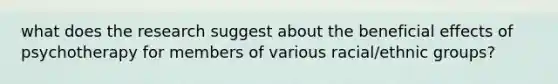 what does the research suggest about the beneficial effects of psychotherapy for members of various racial/ethnic groups?