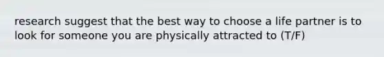 research suggest that the best way to choose a life partner is to look for someone you are physically attracted to (T/F)