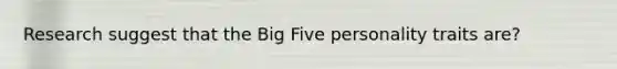 Research suggest that the Big Five personality traits are?