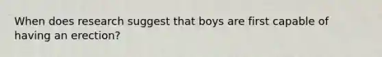 When does research suggest that boys are first capable of having an erection?