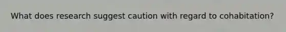 What does research suggest caution with regard to cohabitation?