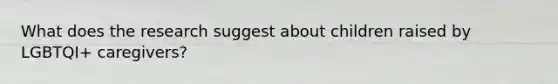 What does the research suggest about children raised by LGBTQI+ caregivers?