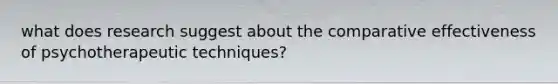 what does research suggest about the comparative effectiveness of psychotherapeutic techniques?