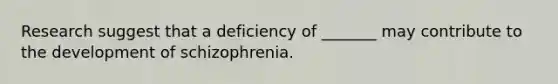 Research suggest that a deficiency of _______ may contribute to the development of schizophrenia.