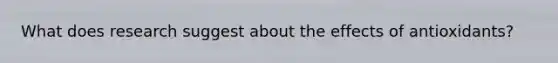 What does research suggest about the effects of antioxidants?