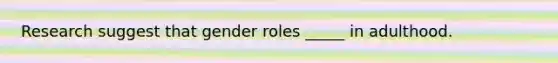 Research suggest that gender roles _____ in adulthood.