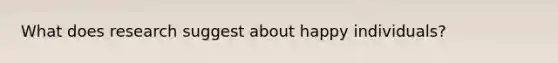 What does research suggest about happy individuals?