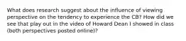 What does research suggest about the influence of viewing perspective on the tendency to experience the CB? How did we see that play out in the video of Howard Dean I showed in class (both perspectives posted online)?