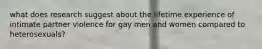 what does research suggest about the lifetime experience of intimate partner violence for gay men and women compared to heterosexuals?