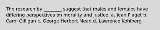 The research by ________ suggest that males and females have differing perspectives on morality and justice. a. Jean Piaget b. Carol Gilligan c. George Herbert Mead d. Lawrence Kohlberg