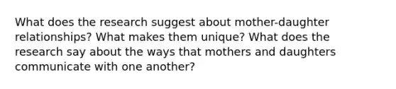 What does the research suggest about mother-daughter relationships? What makes them unique? What does the research say about the ways that mothers and daughters communicate with one another?