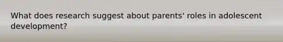What does research suggest about parents' roles in adolescent development?