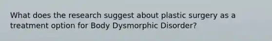 What does the research suggest about plastic surgery as a treatment option for Body Dysmorphic Disorder?