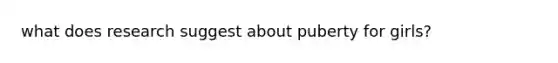 what does research suggest about puberty for girls?
