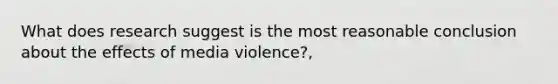 What does research suggest is the most reasonable conclusion about the effects of media violence?,