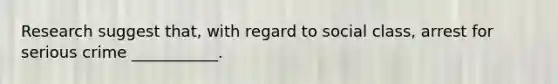 Research suggest that, with regard to social class, arrest for serious crime ___________.