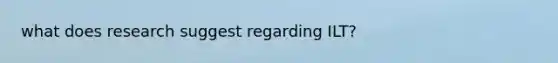 what does research suggest regarding ILT?