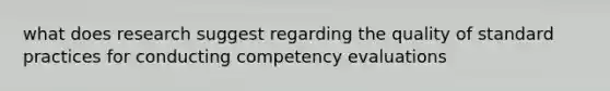 what does research suggest regarding the quality of standard practices for conducting competency evaluations