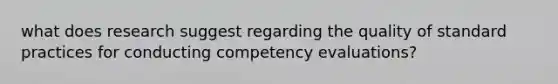 what does research suggest regarding the quality of standard practices for conducting competency evaluations?