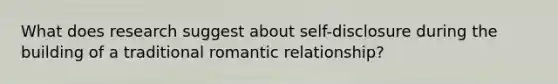 What does research suggest about self-disclosure during the building of a traditional romantic relationship?