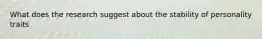 What does the research suggest about the stability of personality traits