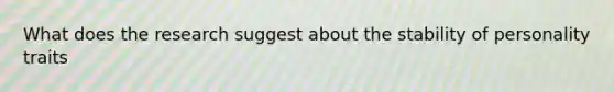 What does the research suggest about the stability of personality traits
