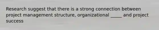 Research suggest that there is a strong connection between project management structure, organizational _____ and project success