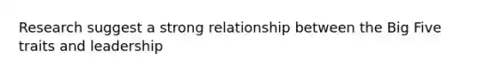 Research suggest a strong relationship between the Big Five traits and leadership