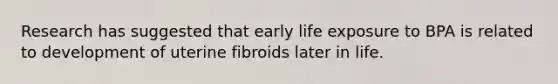 Research has suggested that early life exposure to BPA is related to development of uterine fibroids later in life.