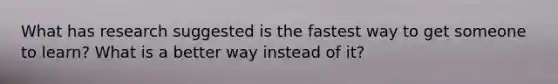 What has research suggested is the fastest way to get someone to learn? What is a better way instead of it?