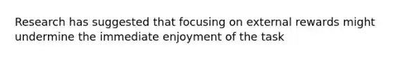 Research has suggested that focusing on external rewards might undermine the immediate enjoyment of the task