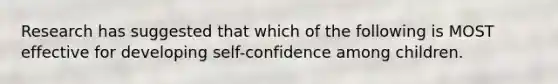 Research has suggested that which of the following is MOST effective for developing self-confidence among children.