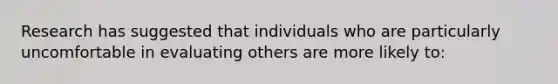 Research has suggested that individuals who are particularly uncomfortable in evaluating others are more likely to: