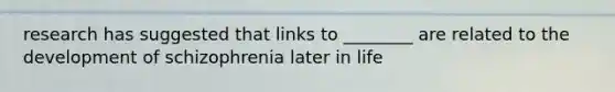 research has suggested that links to ________ are related to the development of schizophrenia later in life