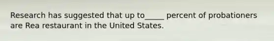 Research has suggested that up to_____ percent of probationers are Rea restaurant in the United States.