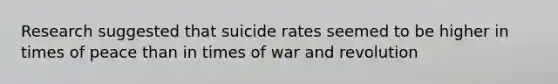 Research suggested that suicide rates seemed to be higher in times of peace than in times of war and revolution