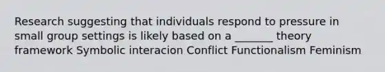 Research suggesting that individuals respond to pressure in small group settings is likely based on a _______ theory framework Symbolic interacion Conflict Functionalism Feminism