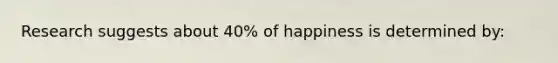 Research suggests about 40% of happiness is determined by: