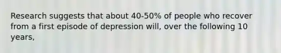 Research suggests that about 40-50% of people who recover from a first episode of depression will, over the following 10 years,