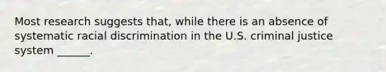 Most research suggests that, while there is an absence of systematic racial discrimination in the U.S. criminal justice system ______.