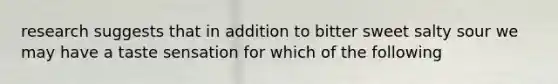 research suggests that in addition to bitter sweet salty sour we may have a taste sensation for which of the following