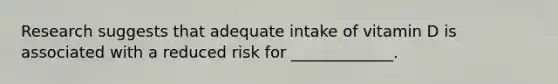 Research suggests that adequate intake of vitamin D is associated with a reduced risk for _____________.