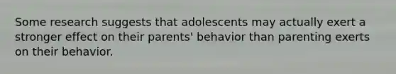 Some research suggests that adolescents may actually exert a stronger effect on their parents' behavior than parenting exerts on their behavior.