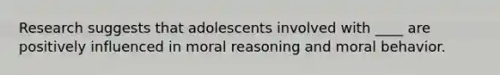 ​Research suggests that adolescents involved with ____ are positively influenced in moral reasoning and moral behavior.