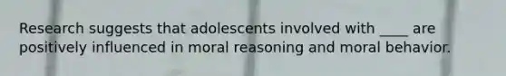 Research suggests that adolescents involved with ____ are positively influenced in moral reasoning and moral behavior.