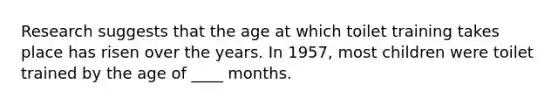 Research suggests that the age at which toilet training takes place has risen over the years. In 1957, most children were toilet trained by the age of ____ months.