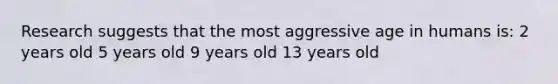 Research suggests that the most aggressive age in humans is: 2 years old 5 years old 9 years old 13 years old