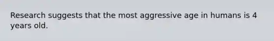 Research suggests that the most aggressive age in humans is 4 years old.