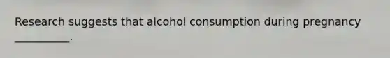 Research suggests that alcohol consumption during pregnancy __________.